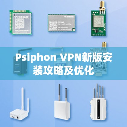 Psiphon VPN新版安装攻略及优化 Psiphon VPN新版安装攻略及优化