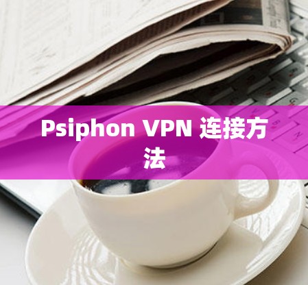 Psiphon VPN 连接方法 Psiphon VPN 连接方法