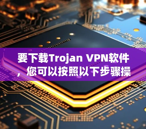 要下载Trojan VPN软件,您可以按照以下步骤操作 要下载Trojan VPN软件,您可以按照以下步骤操作