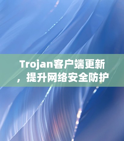 Trojan客户端更新,提升网络安全防护能力 Trojan客户端更新,提升网络安全防护能力