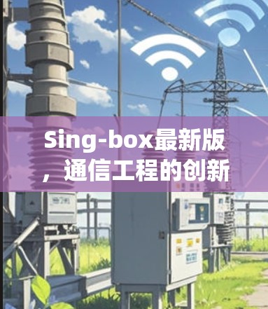 Sing-box最新版,通信工程的创新突破 Sing-box最新版,通信工程的创新突破