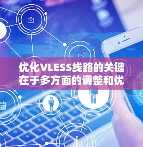 优化VLESS线路的关键在于多方面的调整和优化，以下是分步骤的解决方案