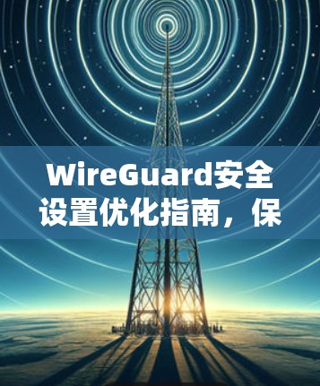 WireGuard安全设置优化指南,保障通信安全 WireGuard安全设置优化指南,保障通信安全