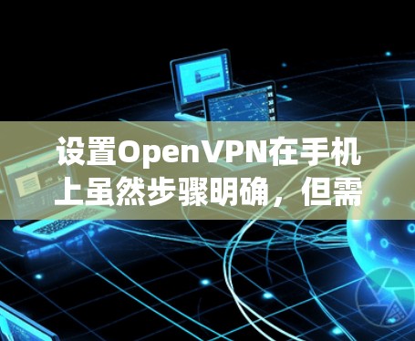 设置OpenVPN在手机上虽然步骤明确,但需要仔细完成每一步,以确保连接的稳定性和安全性。以下是详细的步骤指南 设置OpenVPN在手机上虽然步骤明确,但需要仔细完成每一步,以确保连接的稳定性和安全性。以下是详细的步骤指南