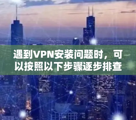 遇到VPN安装问题时,可以按照以下步骤逐步排查和解决 遇到VPN安装问题时,可以按照以下步骤逐步排查和解决