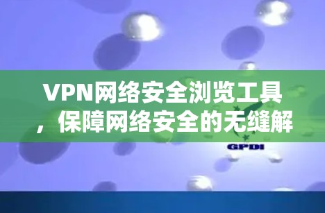 VPN网络安全浏览工具，保障网络安全的无缝解决方案