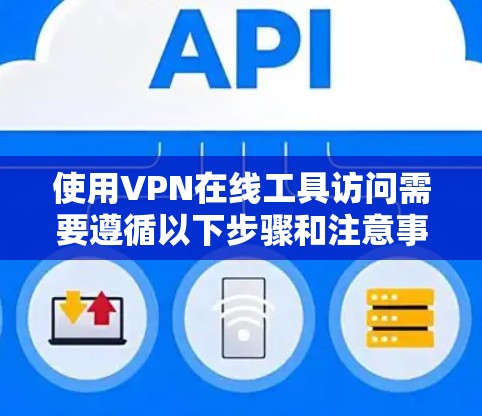 使用VPN在线工具访问需要遵循以下步骤和注意事项