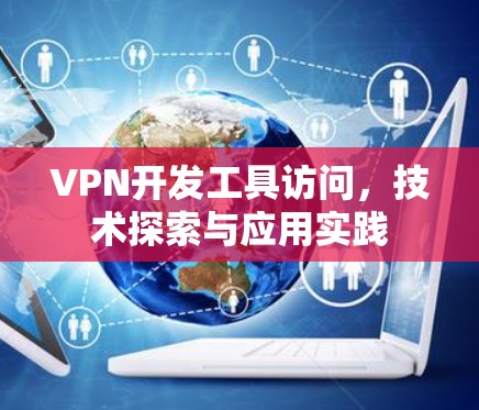 VPN开发工具访问,技术探索与应用实践 VPN开发工具访问,技术探索与应用实践