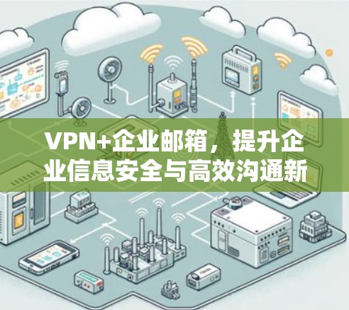 VPN+企业邮箱,提升企业信息安全与高效沟通新方案 VPN+企业邮箱,提升企业信息安全与高效沟通新方案
