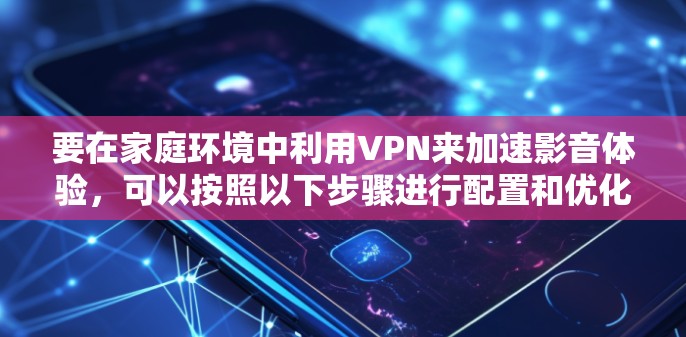 要在家庭环境中利用VPN来加速影音体验,可以按照以下步骤进行配置和优化 要在家庭环境中利用VPN来加速影音体验,可以按照以下步骤进行配置和优化