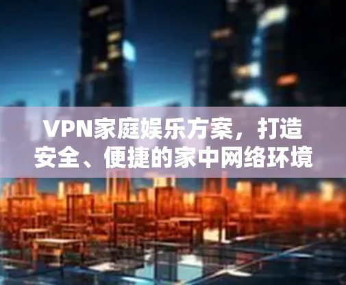 VPN家庭娱乐方案,打造安全、便捷的家中网络环境 VPN家庭娱乐方案,打造安全、便捷的家中网络环境
