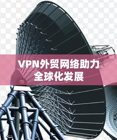 VPN外贸网络助力全球化发展 VPN外贸网络助力全球化发展
