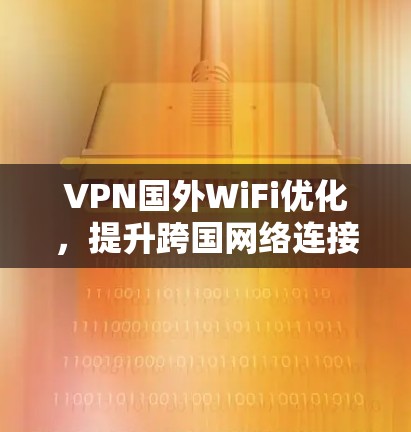 VPN国外WiFi优化,提升跨国网络连接效率与安全性 VPN国外WiFi优化,提升跨国网络连接效率与安全性