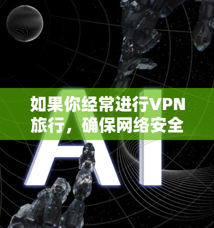 如果你经常进行VPN旅行，确保网络安全和隐私是非常重要的。以下是一些常用的VPN和旅行必备软件推荐