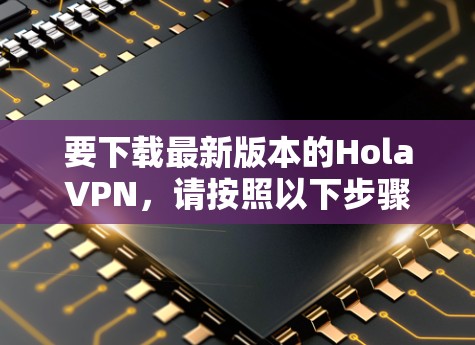 要下载最新版本的HolaVPN,请按照以下步骤操作 要下载最新版本的HolaVPN,请按照以下步骤操作