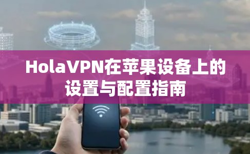 HolaVPN在苹果设备上的设置与配置指南 HolaVPN在苹果设备上的设置与配置指南
