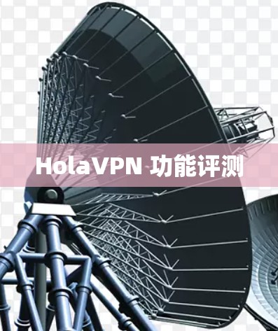 HolaVPN 功能评测 HolaVPN 功能评测