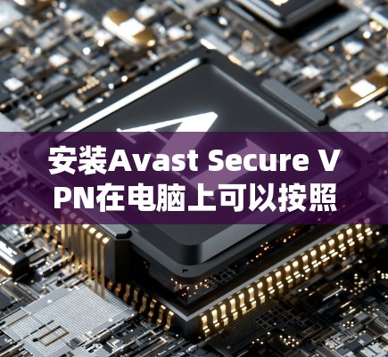 安装Avast Secure VPN在电脑上可以按照以下步骤进行 安装Avast Secure VPN在电脑上可以按照以下步骤进行