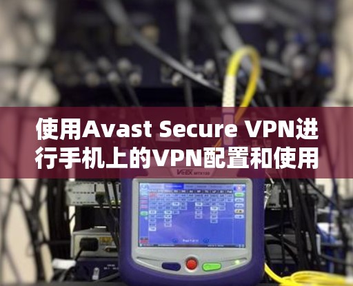 使用Avast Secure VPN进行手机上的VPN配置和使用，可以按照以下步骤进行