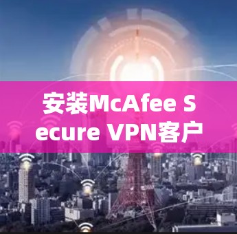 安装McAfee Secure VPN客户端的步骤如下 安装McAfee Secure VPN客户端的步骤如下