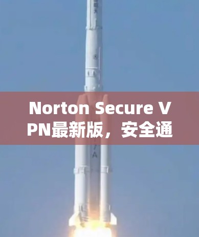 Norton Secure VPN最新版,安全通信的新选择 Norton Secure VPN最新版,安全通信的新选择
