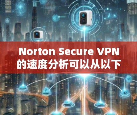 Norton Secure VPN的速度分析可以从以下几个方面进行评估 Norton Secure VPN的速度分析可以从以下几个方面进行评估