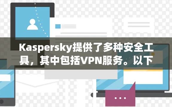 Kaspersky提供了多种安全工具，其中包括VPN服务。以下是关于Kaspersky VPN安卓版本的详细信息