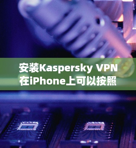 安装Kaspersky VPN在iPhone上可以按照以下步骤进行 安装Kaspersky VPN在iPhone上可以按照以下步骤进行