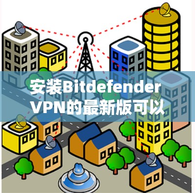 安装Bitdefender VPN的最新版可以按照以下步骤进行,确保顺利完成并正常使用 安装Bitdefender VPN的最新版可以按照以下步骤进行,确保顺利完成并正常使用