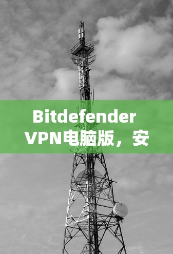 Bitdefender VPN电脑版,安全连接的卓越解决方案 Bitdefender VPN电脑版,安全连接的卓越解决方案