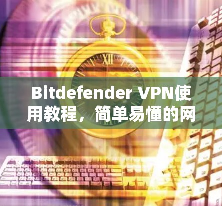 Bitdefender VPN使用教程,简单易懂的网络安全解决方案 Bitdefender VPN使用教程,简单易懂的网络安全解决方案