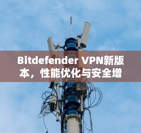 Bitdefender VPN新版本,性能优化与安全增强 Bitdefender VPN新版本,性能优化与安全增强