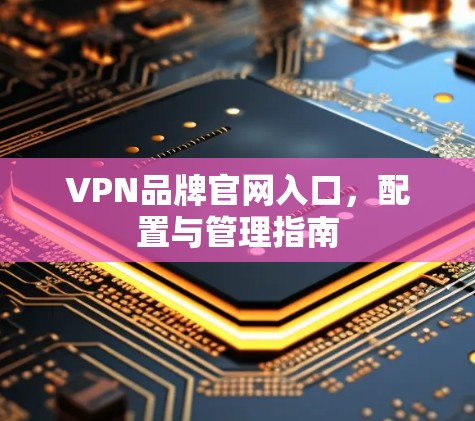 VPN品牌官网入口,配置与管理指南 VPN品牌官网入口,配置与管理指南