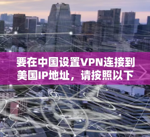 要在中国设置VPN连接到美国IP地址,请按照以下步骤操作 要在中国设置VPN连接到美国IP地址,请按照以下步骤操作