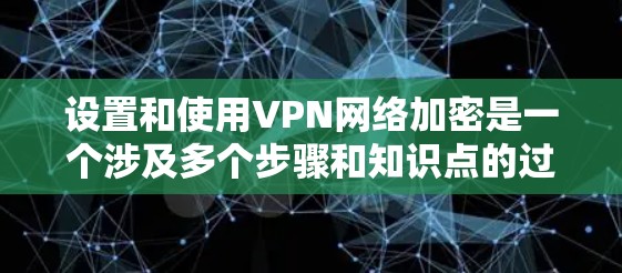 设置和使用VPN网络加密是一个涉及多个步骤和知识点的过程,以下是一个有序的指南,帮助您安全、有效地配置和使用VPN 设置和使用VPN网络加密是一个涉及多个步骤和知识点的过程,以下是一个有序的指南,帮助您安全、有效地配置和使用VPN