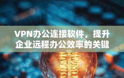 VPN办公连接软件,提升企业远程办公效率的关键工具 VPN办公连接软件,提升企业远程办公效率的关键工具