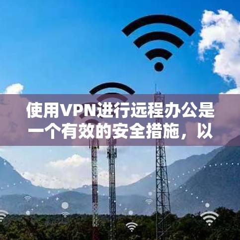 使用VPN进行远程办公是一个有效的安全措施,以下是详细的步骤指南 使用VPN进行远程办公是一个有效的安全措施,以下是详细的步骤指南