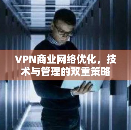 VPN商业网络优化,技术与管理的双重策略 VPN商业网络优化,技术与管理的双重策略