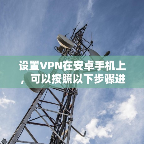 设置VPN在安卓手机上,可以按照以下步骤进行 设置VPN在安卓手机上,可以按照以下步骤进行