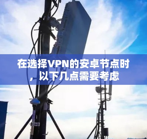 在选择VPN的安卓节点时,以下几点需要考虑 在选择VPN的安卓节点时,以下几点需要考虑