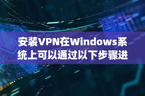 安装VPN在Windows系统上可以通过以下步骤进行,以下以OpenVPN为例说明 安装VPN在Windows系统上可以通过以下步骤进行,以下以OpenVPN为例说明