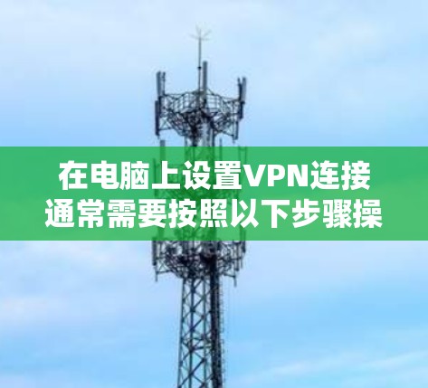 在电脑上设置VPN连接通常需要按照以下步骤操作 在电脑上设置VPN连接通常需要按照以下步骤操作