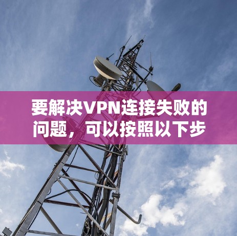 要解决VPN连接失败的问题,可以按照以下步骤进行排查和解决 要解决VPN连接失败的问题,可以按照以下步骤进行排查和解决