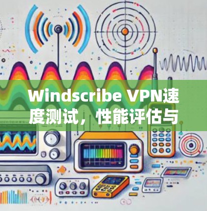 Windscribe VPN速度测试,性能评估与分析 Windscribe VPN速度测试,性能评估与分析