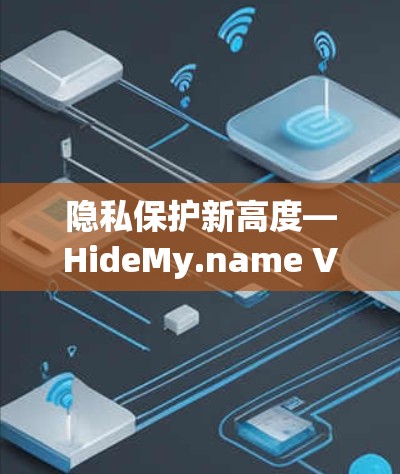 隐私保护新高度—HideMy.name VPN客户端深度解析 隐私保护新高度—HideMy.name VPN客户端深度解析