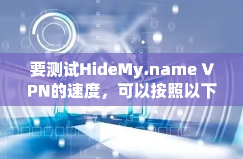 要测试HideMy.name VPN的速度,可以按照以下步骤进行 要测试HideMy.name VPN的速度,可以按照以下步骤进行