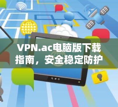 VPN.ac电脑版下载指南,安全稳定防护 VPN.ac电脑版下载指南,安全稳定防护