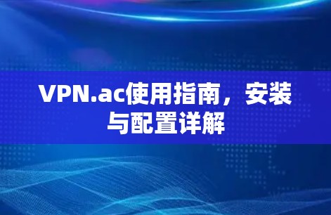 VPN.ac使用指南,安装与配置详解 VPN.ac使用指南,安装与配置详解