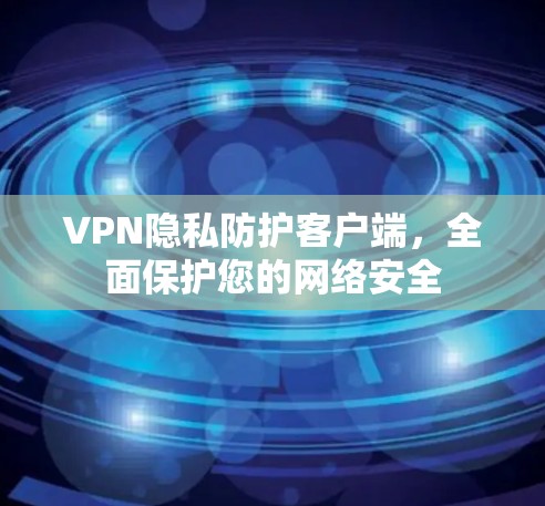 VPN隐私防护客户端,全面保护您的网络安全 VPN隐私防护客户端,全面保护您的网络安全