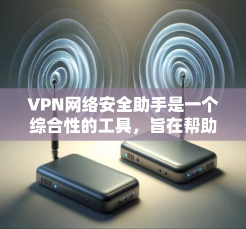 VPN网络安全助手是一个综合性的工具，旨在帮助用户管理和维护VPN网络，确保其安全性和稳定性。以下是对VPN网络安全助手的详细分析和总结